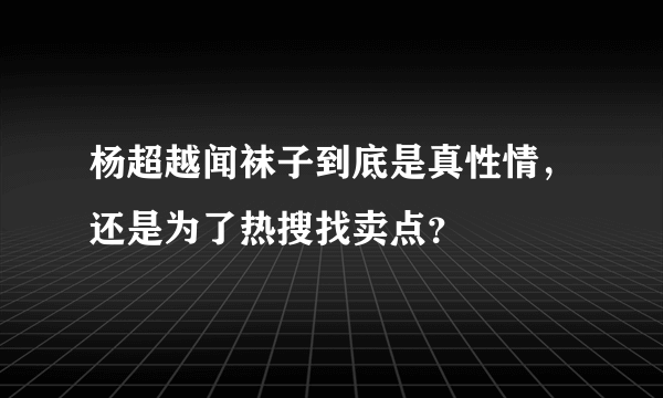 杨超越闻袜子到底是真性情，还是为了热搜找卖点？