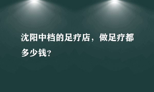 沈阳中档的足疗店，做足疗都多少钱？