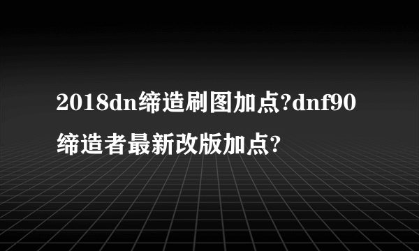 2018dn缔造刷图加点?dnf90缔造者最新改版加点?