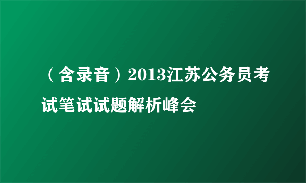 （含录音）2013江苏公务员考试笔试试题解析峰会