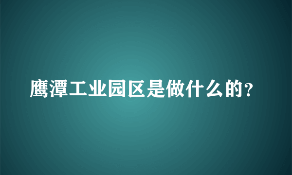 鹰潭工业园区是做什么的？