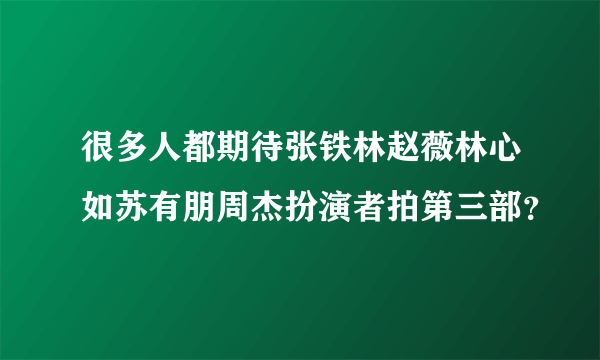 很多人都期待张铁林赵薇林心如苏有朋周杰扮演者拍第三部？