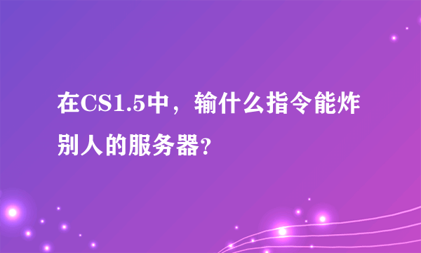 在CS1.5中，输什么指令能炸别人的服务器？