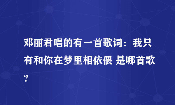 邓丽君唱的有一首歌词：我只有和你在梦里相依偎 是哪首歌？