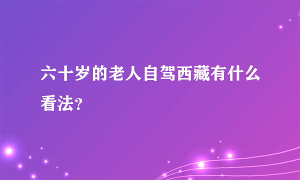 六十岁的老人自驾西藏有什么看法？