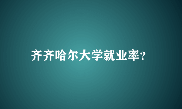 齐齐哈尔大学就业率？