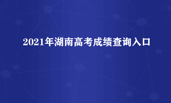 2021年湖南高考成绩查询入口