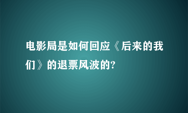 电影局是如何回应《后来的我们》的退票风波的?