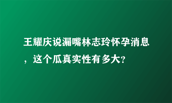 王耀庆说漏嘴林志玲怀孕消息，这个瓜真实性有多大？