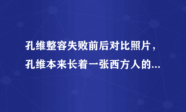 孔维整容失败前后对比照片，孔维本来长着一张西方人的面孔-飞外网