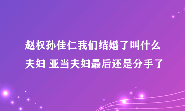 赵权孙佳仁我们结婚了叫什么夫妇 亚当夫妇最后还是分手了