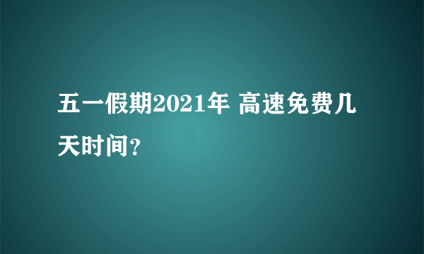 五一假期2021年 高速免费几天时间？