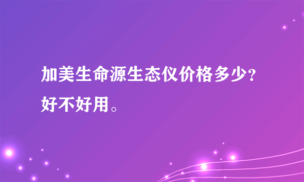 加美生命源生态仪价格多少？好不好用。