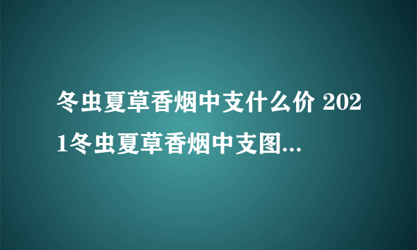 冬虫夏草香烟中支什么价 2021冬虫夏草香烟中支图片及报价