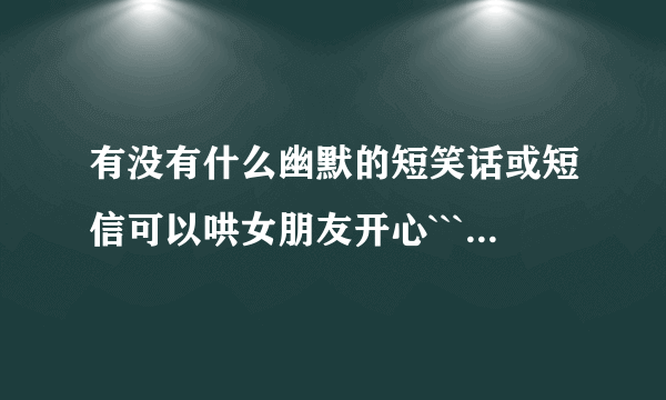 有没有什么幽默的短笑话或短信可以哄女朋友开心```或可以让她不无聊的``