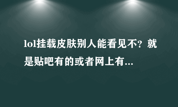 lol挂载皮肤别人能看见不？就是贴吧有的或者网上有的挂载皮肤，别人能看见不？什么情况能看见，这些皮