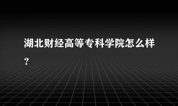 湖北财经高等专科学院怎么样？