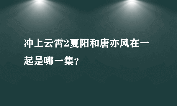 冲上云霄2夏阳和唐亦风在一起是哪一集？