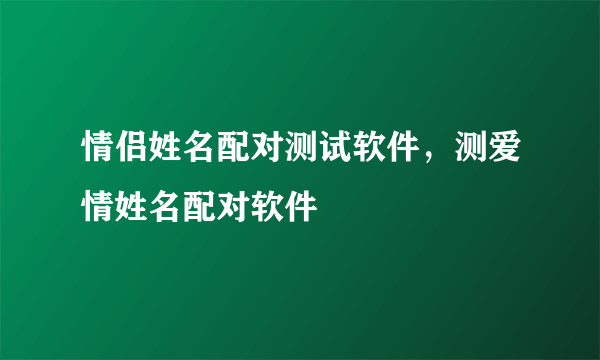 情侣姓名配对测试软件，测爱情姓名配对软件