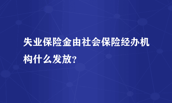 失业保险金由社会保险经办机构什么发放？