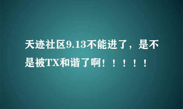 天迹社区9.13不能进了，是不是被TX和谐了啊！！！！！