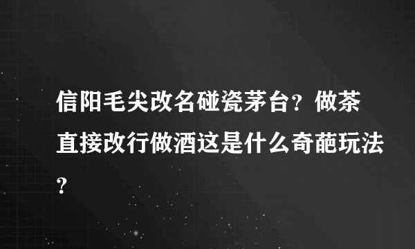 信阳毛尖改名碰瓷茅台？做茶直接改行做酒这是什么奇葩玩法？