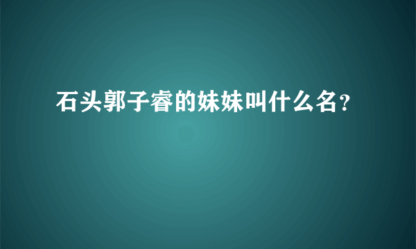 石头郭子睿的妹妹叫什么名？