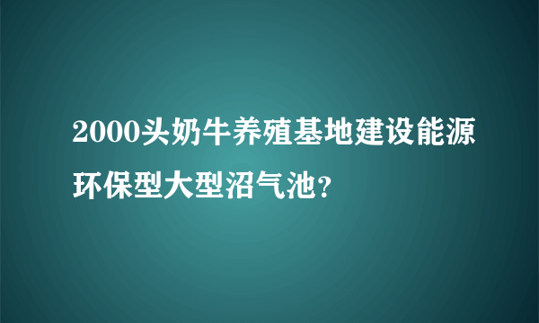 2000头奶牛养殖基地建设能源环保型大型沼气池？