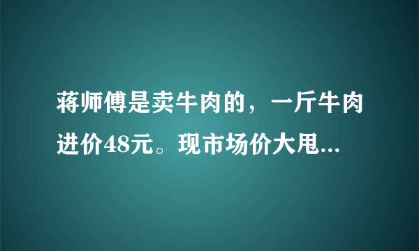 蒋师傅是卖牛肉的，一斤牛肉进价48元。现市场价大甩卖36元一斤。顾客买了两公斤，给了蒋师傅200元？