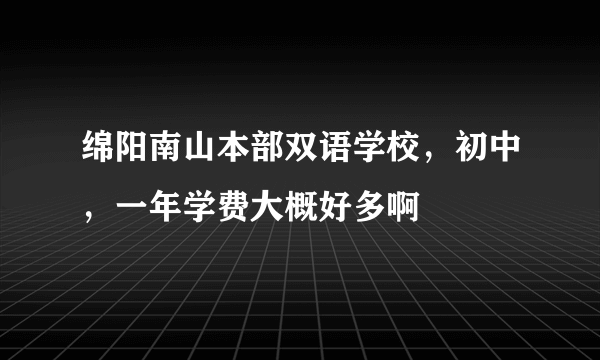 绵阳南山本部双语学校，初中，一年学费大概好多啊