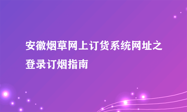 安徽烟草网上订货系统网址之登录订烟指南