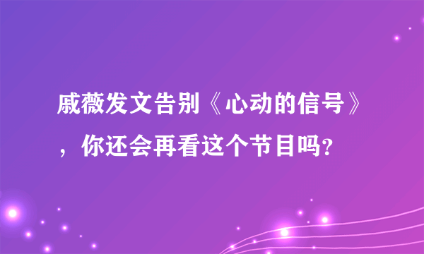 戚薇发文告别《心动的信号》，你还会再看这个节目吗？