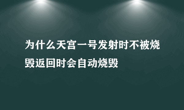 为什么天宫一号发射时不被烧毁返回时会自动烧毁