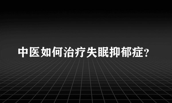 中医如何治疗失眠抑郁症？