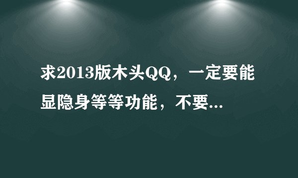 求2013版木头QQ，一定要能显隐身等等功能，不要改变2013QQ的本质