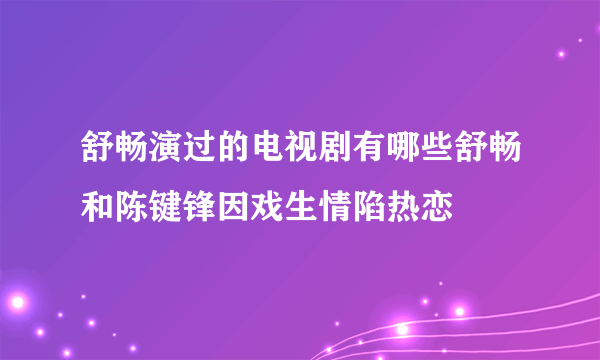 舒畅演过的电视剧有哪些舒畅和陈键锋因戏生情陷热恋