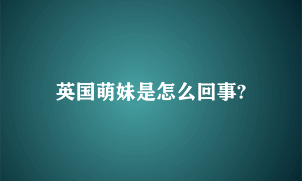 英国萌妹是怎么回事?