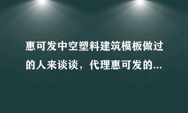 惠可发中空塑料建筑模板做过的人来谈谈，代理惠可发的市场做的咋样？