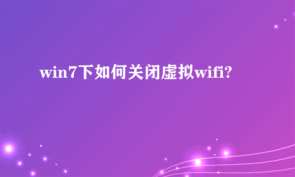 win7下如何关闭虚拟wifi?