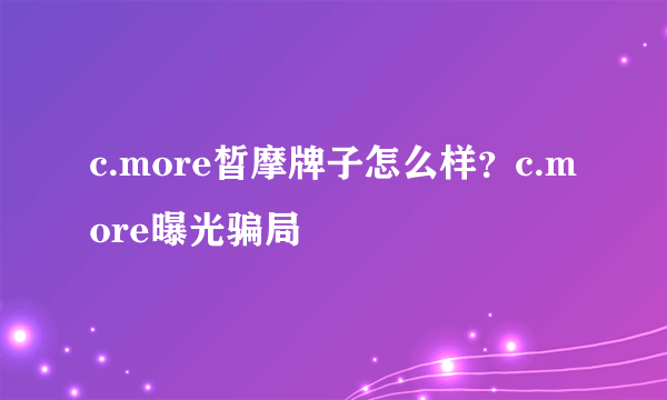 c.more皙摩牌子怎么样？c.more曝光骗局