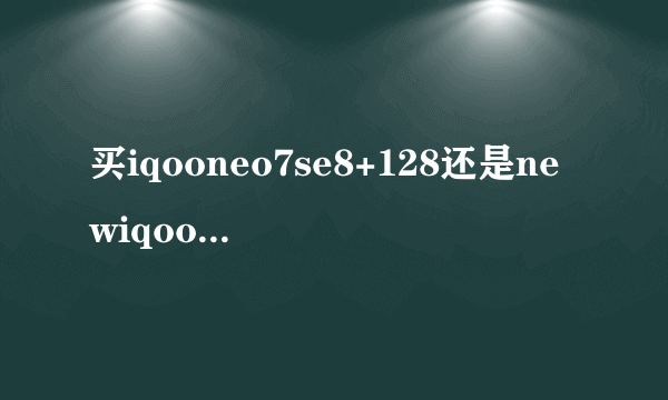 买iqooneo7se8+128还是newiqooneo6se12+256