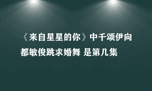 《来自星星的你》中千颂伊向都敏俊跳求婚舞 是第几集