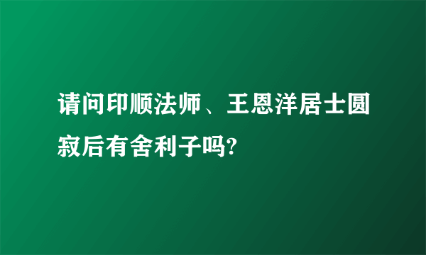 请问印顺法师、王恩洋居士圆寂后有舍利子吗?