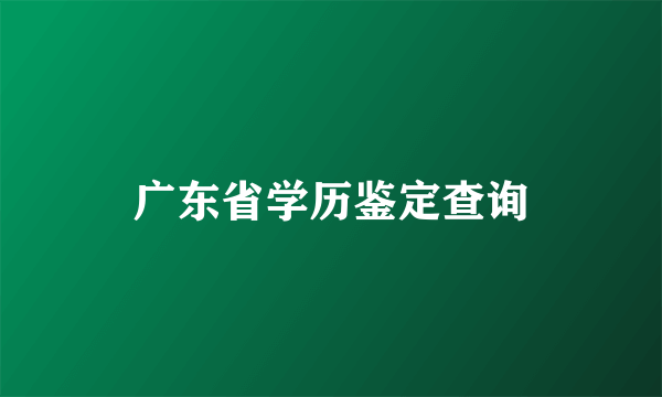 广东省学历鉴定查询