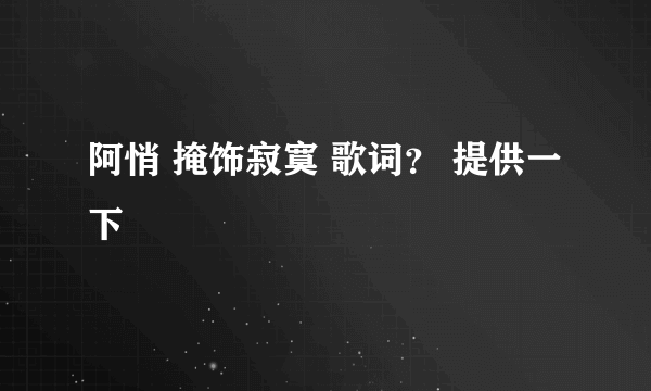 阿悄 掩饰寂寞 歌词？ 提供一下