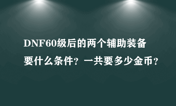 DNF60级后的两个辅助装备要什么条件？一共要多少金币？