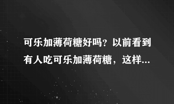 可乐加薄荷糖好吗？以前看到有人吃可乐加薄荷糖，这样好不好呢？