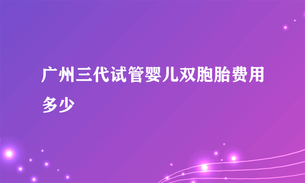 广州三代试管婴儿双胞胎费用多少