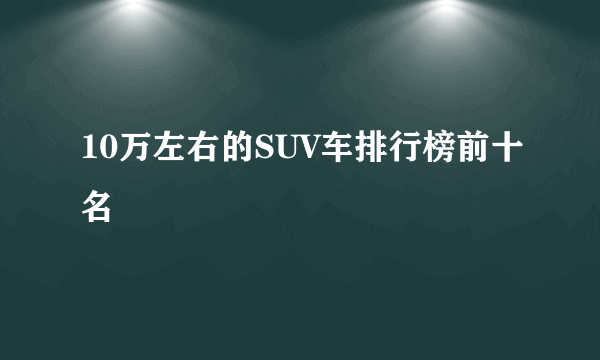 10万左右的SUV车排行榜前十名