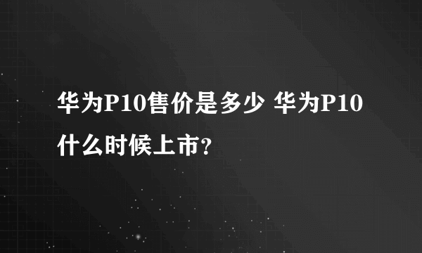 华为P10售价是多少 华为P10什么时候上市？